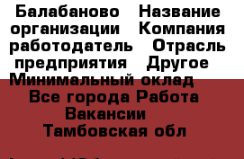 Балабаново › Название организации ­ Компания-работодатель › Отрасль предприятия ­ Другое › Минимальный оклад ­ 1 - Все города Работа » Вакансии   . Тамбовская обл.